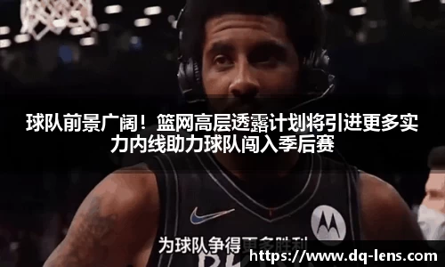 球队前景广阔！篮网高层透露计划将引进更多实力内线助力球队闯入季后赛
