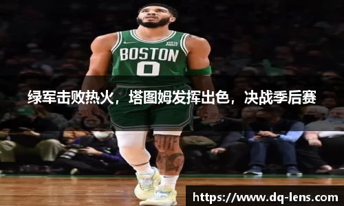 绿军击败热火，塔图姆发挥出色，决战季后赛