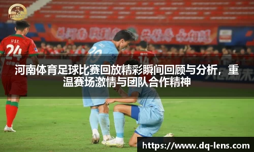 河南体育足球比赛回放精彩瞬间回顾与分析，重温赛场激情与团队合作精神