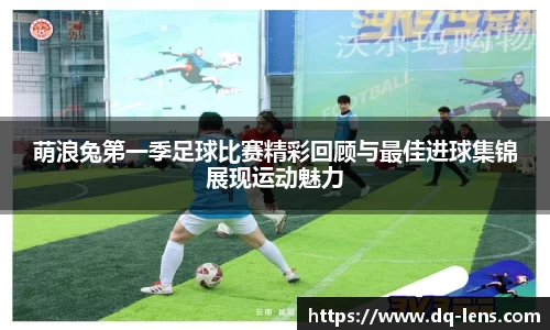 萌浪兔第一季足球比赛精彩回顾与最佳进球集锦展现运动魅力