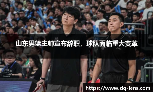 山东男篮主帅宣布辞职，球队面临重大变革