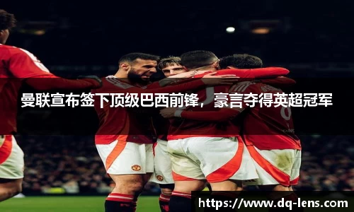 曼联宣布签下顶级巴西前锋，豪言夺得英超冠军